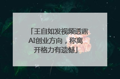 王自如发视频透露AI创业方向，称离开格力有遗憾