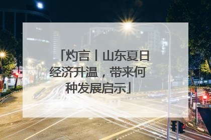 灼言丨山东夏日经济升温，带来何种发展启示