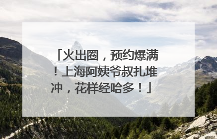 火出圈，预约爆满！上海阿姨爷叔扎堆冲，花样经哈多！