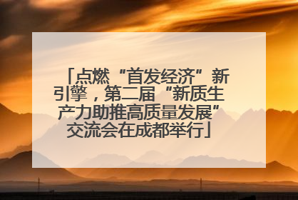 点燃“首发经济”新引擎，第二届“新质生产力助推高质量发展”交流会在成都举行