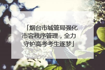 烟台市城管局强化市容秩序管理，全力守护高考考生逐梦