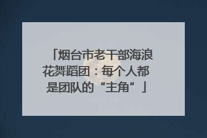 烟台市老干部海浪花舞蹈团：每个人都是团队的“主角”