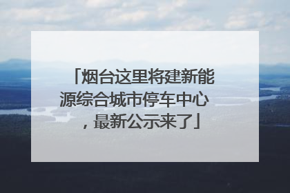 烟台这里将建新能源综合城市停车中心，最新公示来了