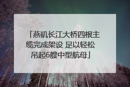 燕矶长江大桥四根主缆完成架设 足以轻松吊起6艘中型航母