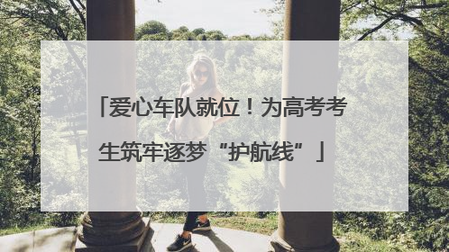 爱心车队就位！为高考考生筑牢逐梦“护航线”