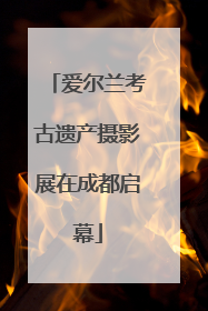 爱尔兰考古遗产摄影展在成都启幕