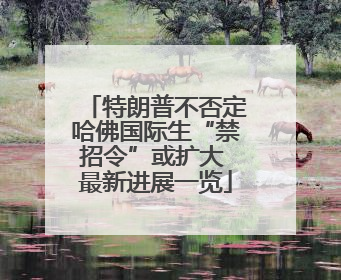 特朗普不否定哈佛国际生“禁招令”或扩大 最新进展一览