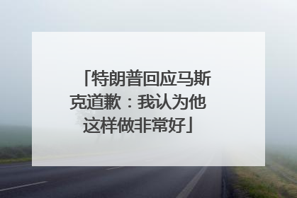 特朗普回应马斯克道歉：我认为他这样做非常好