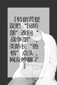 特朗普提议把“国防部”改回“战争部”，美防长“热情”点头，网友吵翻了