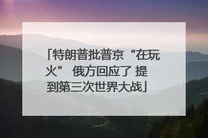 特朗普批普京“在玩火” 俄方回应了 提到第三次世界大战