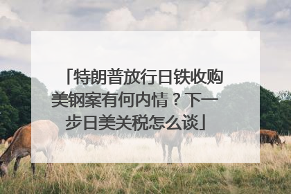 特朗普放行日铁收购美钢案有何内情？下一步日美关税怎么谈