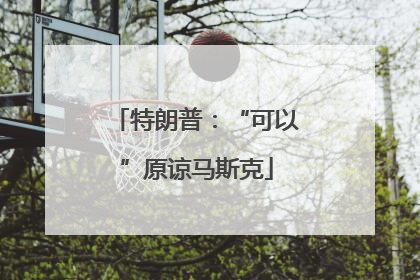 特朗普：“可以”原谅马斯克