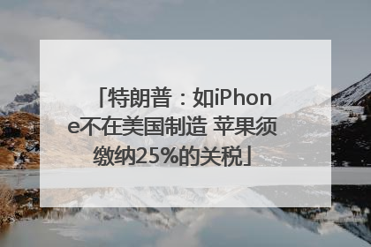 特朗普：如iPhone不在美国制造 苹果须缴纳25%的关税