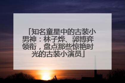 知名童星中的古装小男神：林子烨、郭博弈领衔，盘点那些惊艳时光的古装小演员