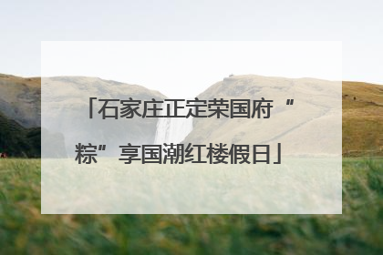 石家庄正定荣国府“粽”享国潮红楼假日