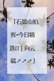 石景山拍客•今日精选⑳｜向云端↗↗↗