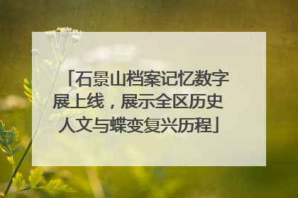 石景山档案记忆数字展上线，展示全区历史人文与蝶变复兴历程