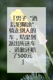 男子“酒后犯糊涂”骑走别人的车，结果到派出所还车、道歉还赔了500元