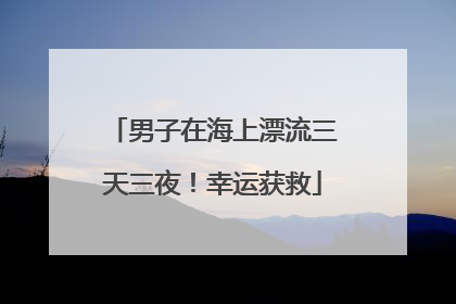 男子在海上漂流三天三夜！幸运获救