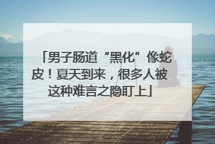 男子肠道“黑化”像蛇皮！夏天到来，很多人被这种难言之隐盯上