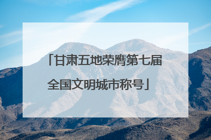 甘肃五地荣膺第七届全国文明城市称号
