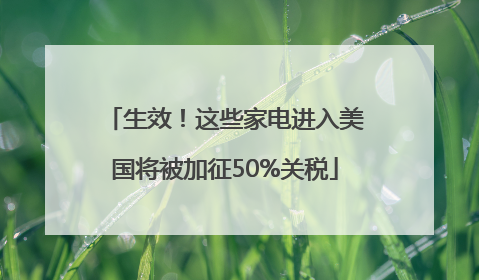 生效！这些家电进入美国将被加征50%关税