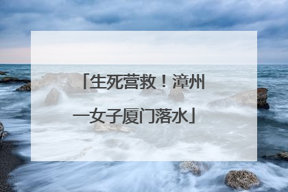 生死营救！漳州一女子厦门落水
