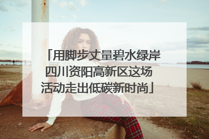 用脚步丈量碧水绿岸 四川资阳高新区这场活动走出低碳新时尚