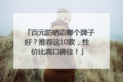 百元防晒霜哪个牌子好？推荐这10款，性价比高口碑佳！