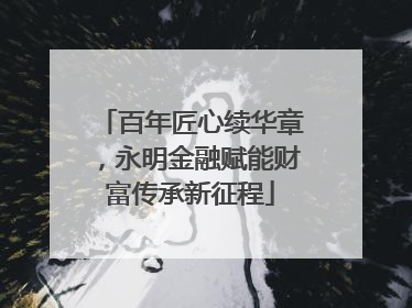 百年匠心续华章，永明金融赋能财富传承新征程