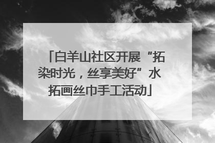 白羊山社区开展“拓染时光，丝享美好”水拓画丝巾手工活动