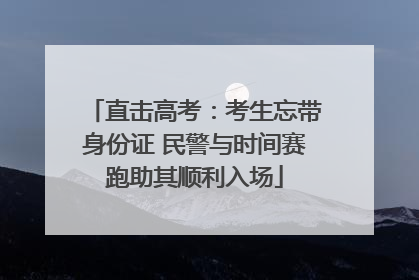 直击高考：考生忘带身份证 民警与时间赛跑助其顺利入场