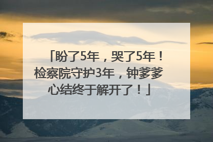 盼了5年，哭了5年！检察院守护3年，钟爹爹心结终于解开了！