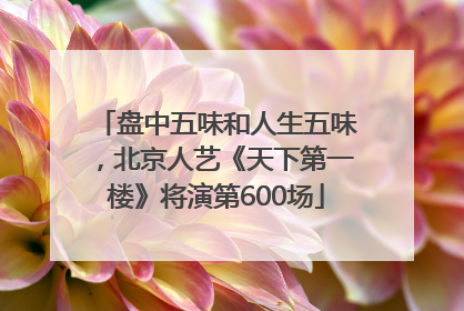 盘中五味和人生五味，北京人艺《天下第一楼》将演第600场