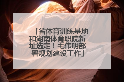 省体育训练基地和湖南体育职院新址选定！毛伟明部署规划建设工作