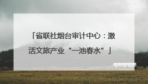省联社烟台审计中心：激活文旅产业“一池春水”
