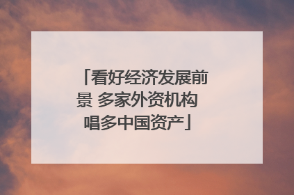 看好经济发展前景 多家外资机构唱多中国资产