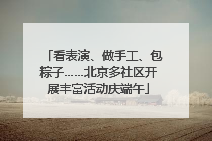 看表演、做手工、包粽子……北京多社区开展丰富活动庆端午