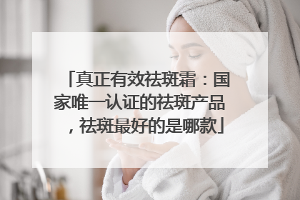 真正有效祛斑霜：国家唯一认证的祛斑产品，祛斑最好的是哪款