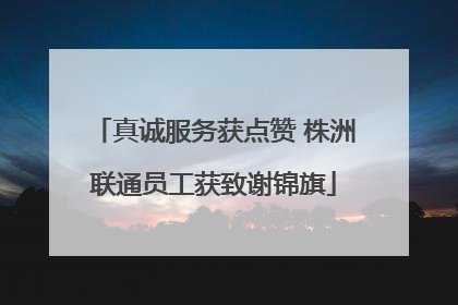 真诚服务获点赞 株洲联通员工获致谢锦旗