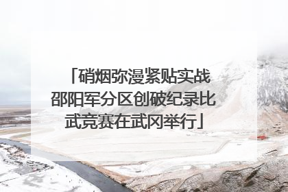 硝烟弥漫紧贴实战 邵阳军分区创破纪录比武竞赛在武冈举行