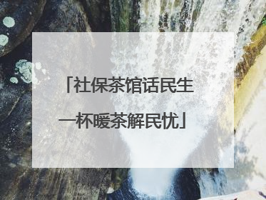 社保茶馆话民生 一杯暖茶解民忧