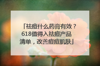 祛痘什么药膏有效？618值得入祛痘产品清单，改善痘痘肌肤