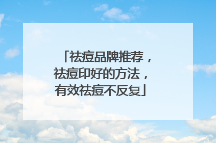 祛痘品牌推荐，祛痘印好的方法，有效祛痘不反复