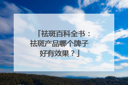 祛斑百科全书：祛斑产品哪个牌子好有效果？
