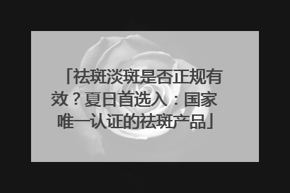 祛斑淡斑是否正规有效？夏日首选入：国家唯一认证的祛斑产品