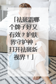祛斑霜哪个牌子好又有效？护肤界守护神，打开祛斑新视界！