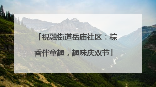 祝融街道岳庙社区：粽香伴童趣，趣味庆双节