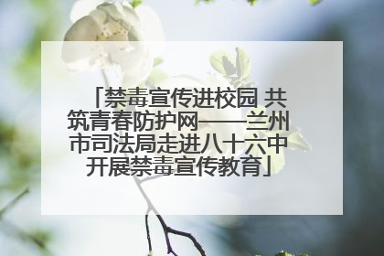 禁毒宣传进校园 共筑青春防护网——兰州市司法局走进八十六中开展禁毒宣传教育