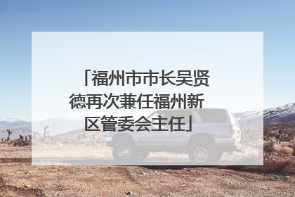 福州市市长吴贤德再次兼任福州新区管委会主任